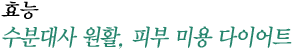 효능 : 수분대사 원활, 피부 미용 다이어트